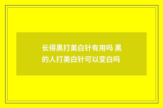 长得黑打美白针有用吗 黑的人打美白针可以变白吗