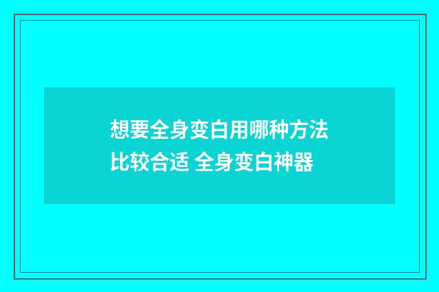 想要全身变白用哪种方法比较合适 全身变白神器