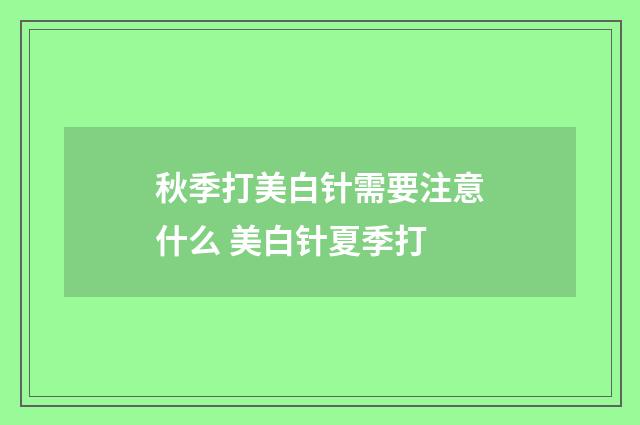 秋季打美白针需要注意什么 美白针夏季打