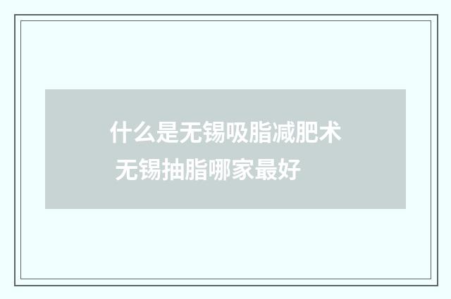 什么是无锡吸脂减肥术 无锡抽脂哪家最好