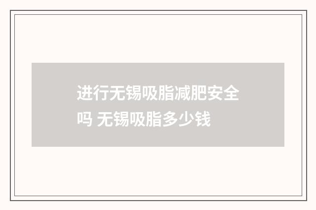 进行无锡吸脂减肥安全吗 无锡吸脂多少钱