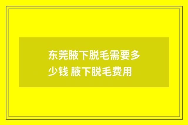 东莞腋下脱毛需要多少钱 腋下脱毛费用