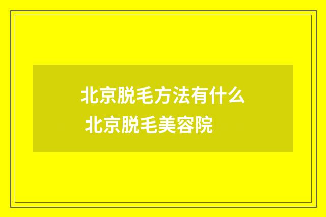 北京脱毛方法有什么 北京脱毛美容院