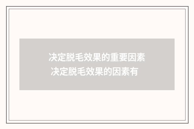 决定脱毛效果的重要因素 决定脱毛效果的因素有