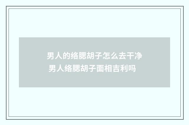 男人的络腮胡子怎么去干净 男人络腮胡子面相吉利吗