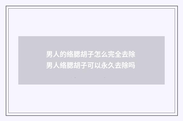男人的络腮胡子怎么完全去除 男人络腮胡子可以永久去除吗