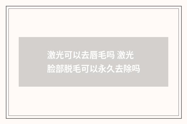 激光可以去唇毛吗 激光脸部脱毛可以永久去除吗