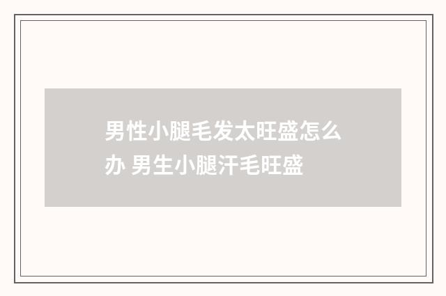 男性小腿毛发太旺盛怎么办 男生小腿汗毛旺盛