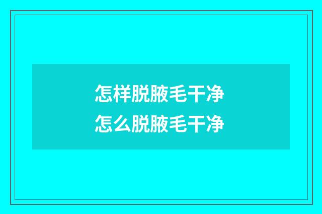 怎样脱腋毛干净 怎么脱腋毛干净