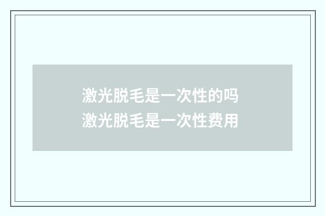 激光脱毛是一次性的吗 激光脱毛是一次性费用