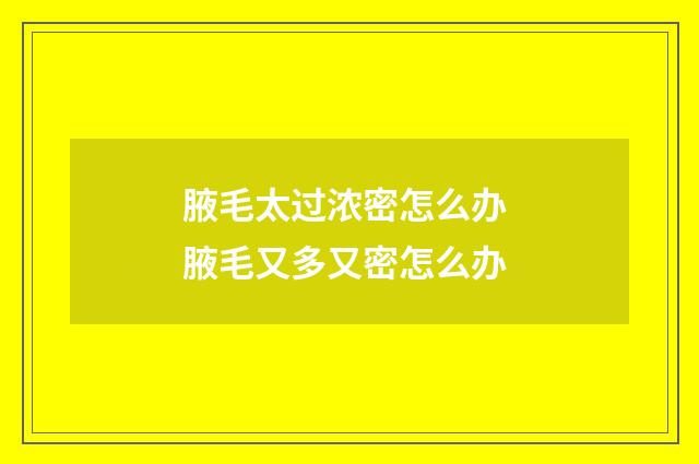 腋毛太过浓密怎么办 腋毛又多又密怎么办