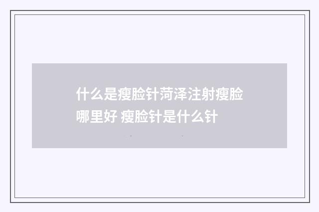 什么是瘦脸针菏泽注射瘦脸哪里好 瘦脸针是什么针