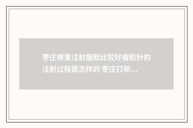 枣庄哪里注射瘦脸比较好瘦脸针的注射过程是怎样的 枣庄打新冠疫苗免费吗