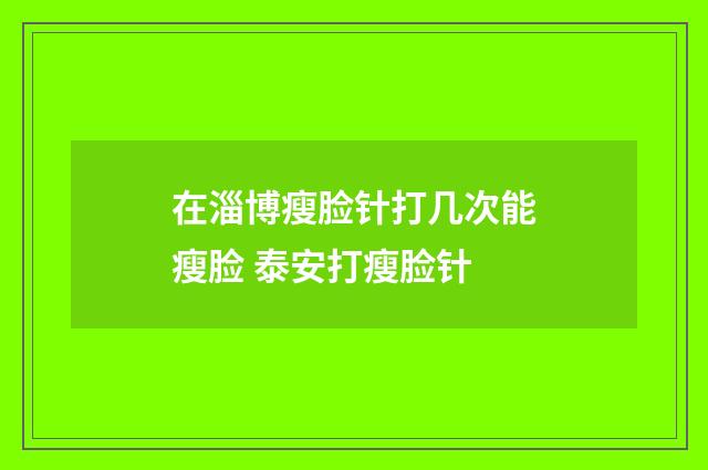 在淄博瘦脸针打几次能瘦脸 泰安打瘦脸针