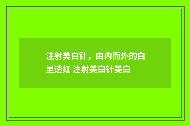 注射美白针，由内而外的白里透红 注射美白针美白