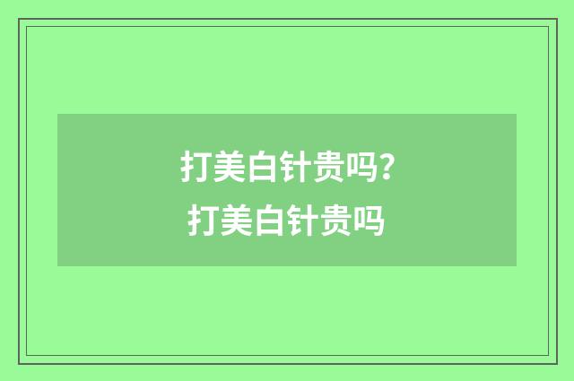 打美白针贵吗？ 打美白针贵吗