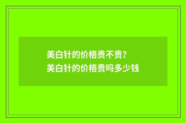 美白针的价格贵不贵？ 美白针的价格贵吗多少钱