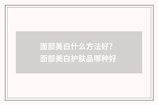 面部美白什么方法好？ 面部美白护肤品哪种好
