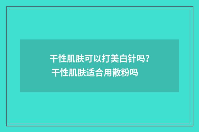 干性肌肤可以打美白针吗？ 干性肌肤适合用散粉吗