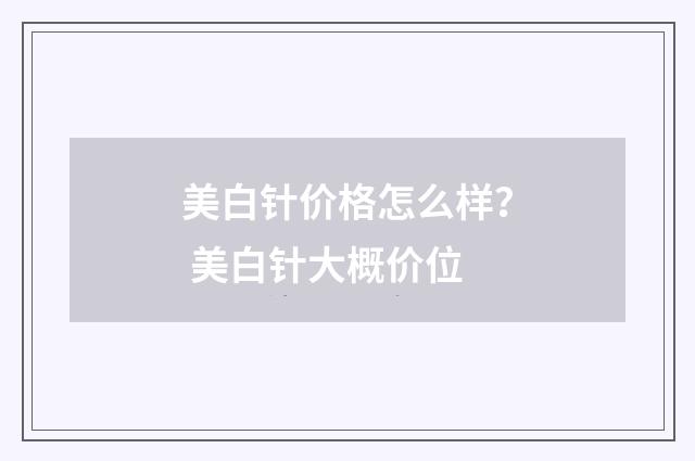 美白针价格怎么样？ 美白针大概价位
