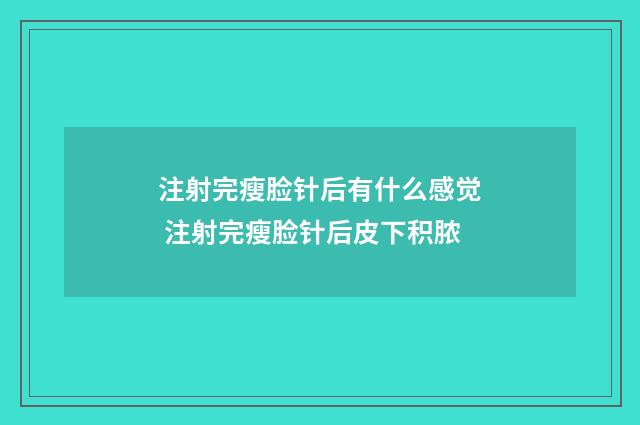 注射完瘦脸针后有什么感觉 注射完瘦脸针后皮下积脓