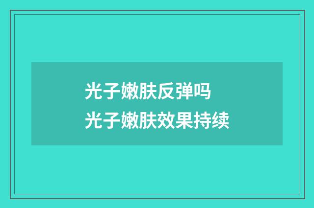 光子嫩肤反弹吗 光子嫩肤效果持续