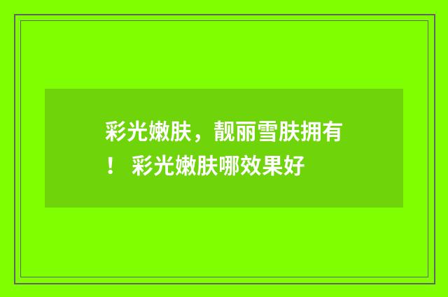 彩光嫩肤，靓丽雪肤拥有！ 彩光嫩肤哪效果好