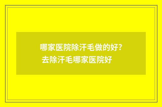 哪家医院除汗毛做的好? 去除汗毛哪家医院好