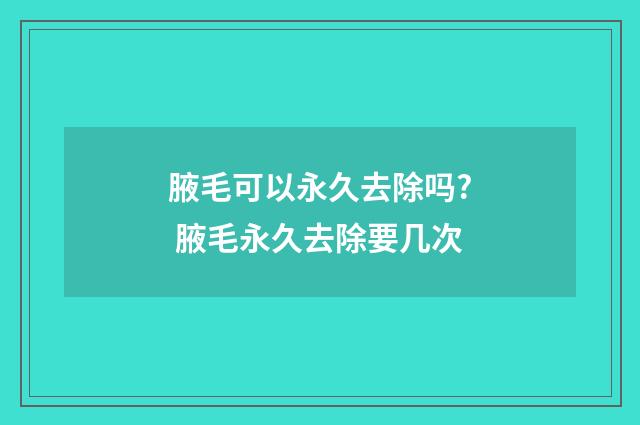 腋毛可以永久去除吗? 腋毛永久去除要几次