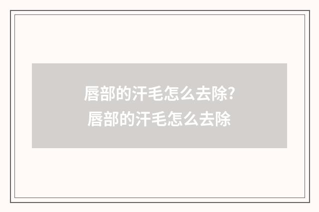 唇部的汗毛怎么去除? 唇部的汗毛怎么去除