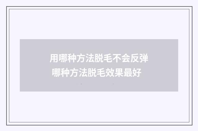 用哪种方法脱毛不会反弹 哪种方法脱毛效果最好