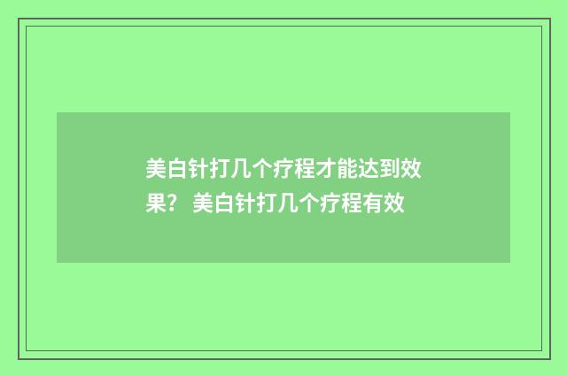 美白针打几个疗程才能达到效果？ 美白针打几个疗程有效