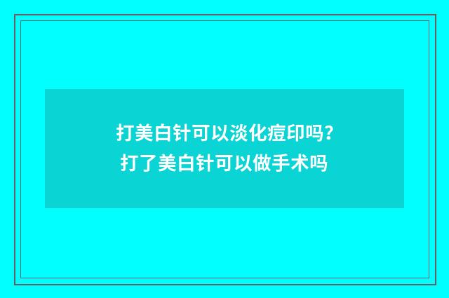 打美白针可以淡化痘印吗？ 打了美白针可以做手术吗