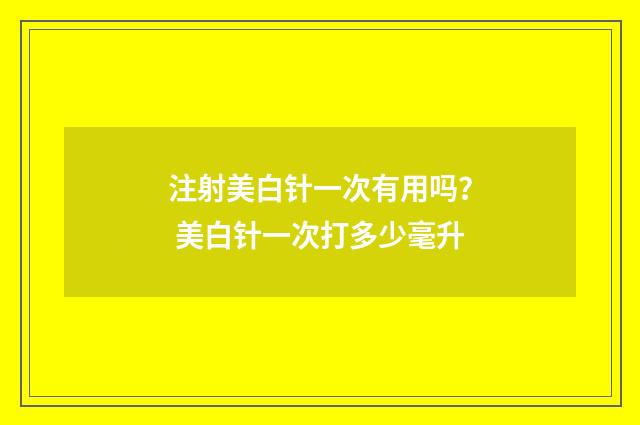 注射美白针一次有用吗？ 美白针一次打多少毫升