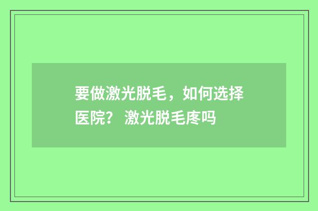 要做激光脱毛，如何选择医院？ 激光脱毛庝吗
