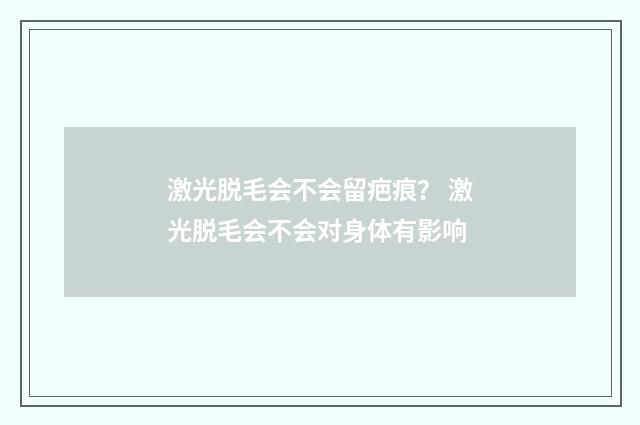 激光脱毛会不会留疤痕？ 激光脱毛会不会对身体有影响