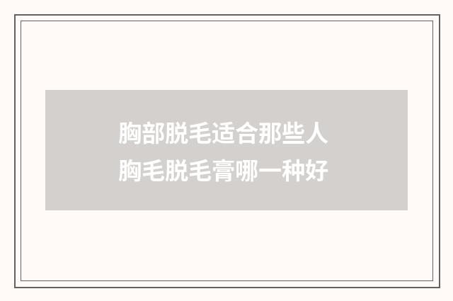 胸部脱毛适合那些人 胸毛脱毛膏哪一种好