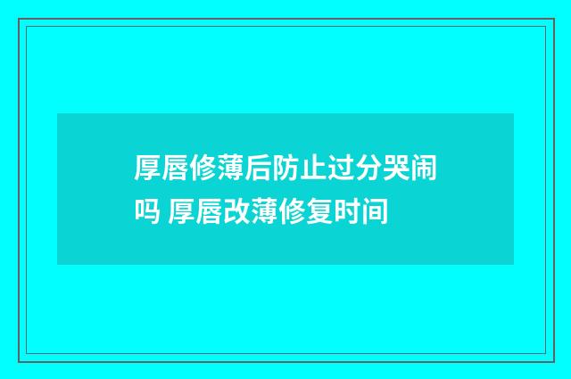 厚唇修薄后防止过分哭闹吗 厚唇改薄修复时间