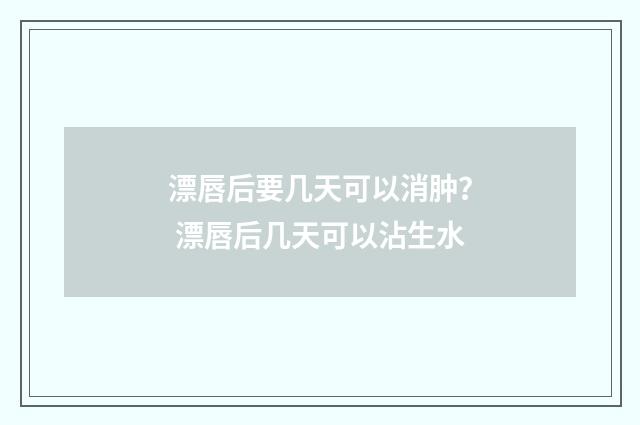 漂唇后要几天可以消肿？ 漂唇后几天可以沾生水