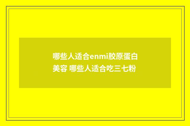 哪些人适合enmi胶原蛋白美容 哪些人适合吃三七粉