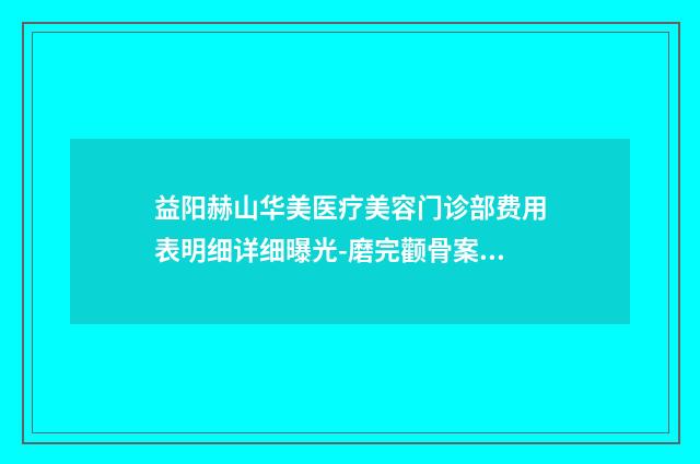 益阳赫山华美医疗美容门诊部费用表明细详细曝光-磨完颧骨案例