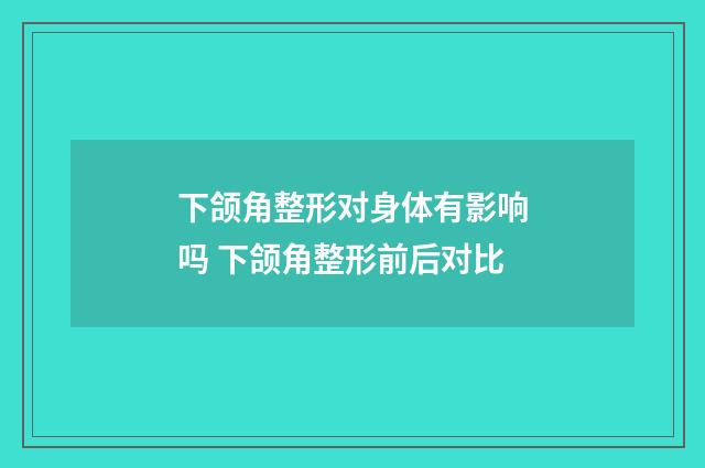 下颌角整形对身体有影响吗 下颌角整形前后对比