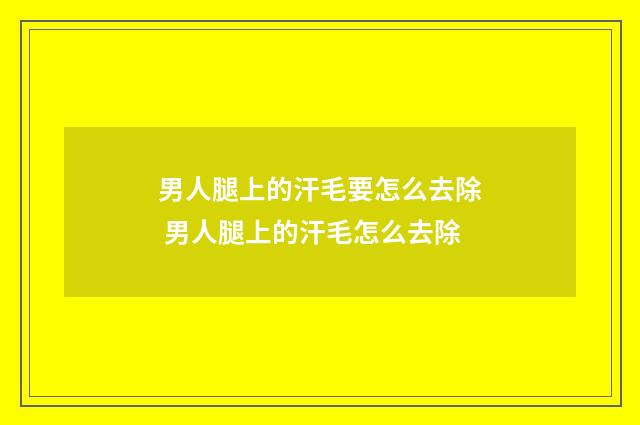 男人腿上的汗毛要怎么去除 男人腿上的汗毛怎么去除