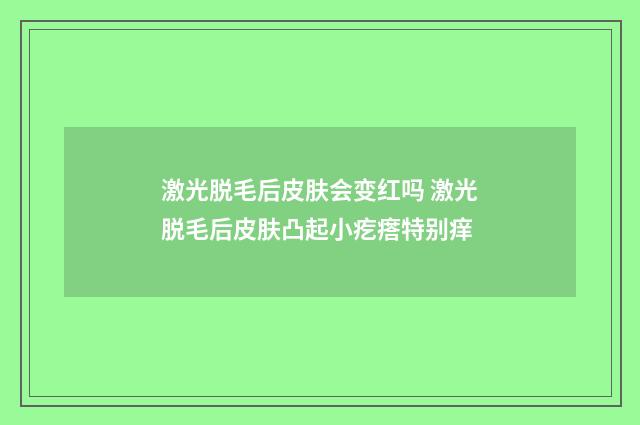 激光脱毛后皮肤会变红吗 激光脱毛后皮肤凸起小疙瘩特别痒