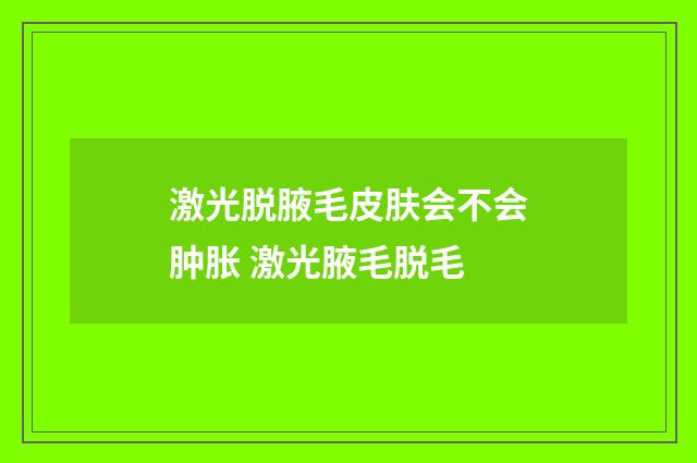 激光脱腋毛皮肤会不会肿胀 激光腋毛脱毛