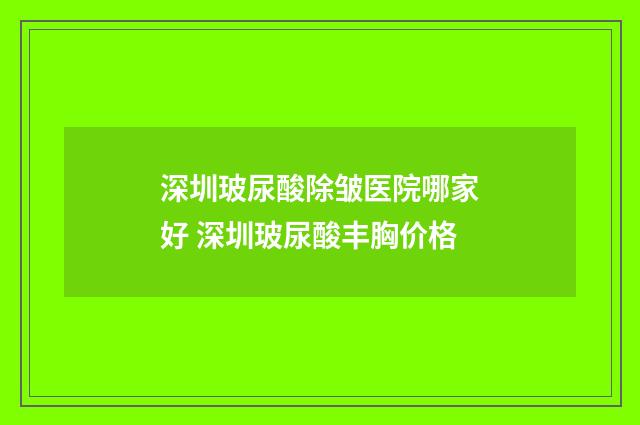 深圳玻尿酸除皱医院哪家好 深圳玻尿酸丰胸价格