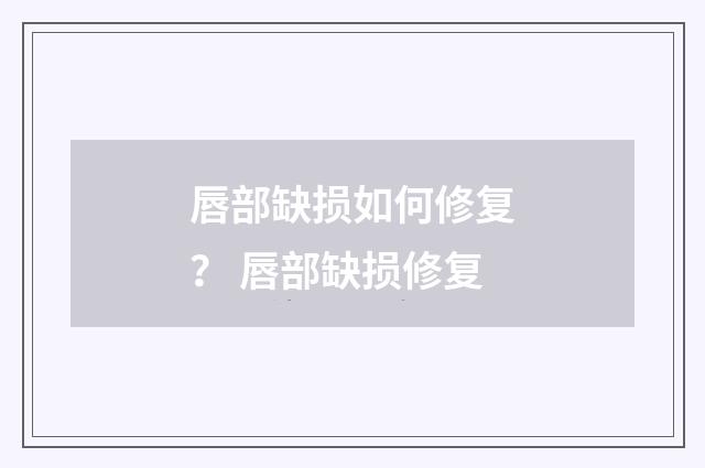 唇部缺损如何修复？ 唇部缺损修复
