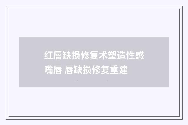 红唇缺损修复术塑造性感嘴唇 唇缺损修复重建