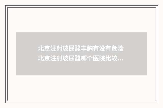 北京注射玻尿酸丰胸有没有危险 北京注射玻尿酸哪个医院比较好