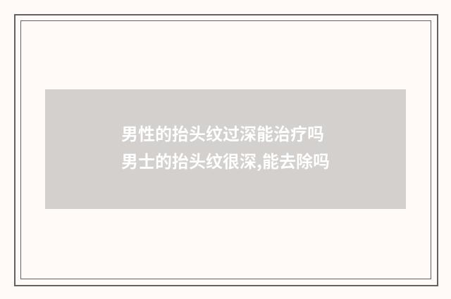 男性的抬头纹过深能治疗吗 男士的抬头纹很深,能去除吗